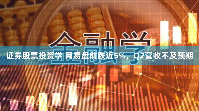 证券股票投资学 网易盘前跌近5%，Q2营收不及预期