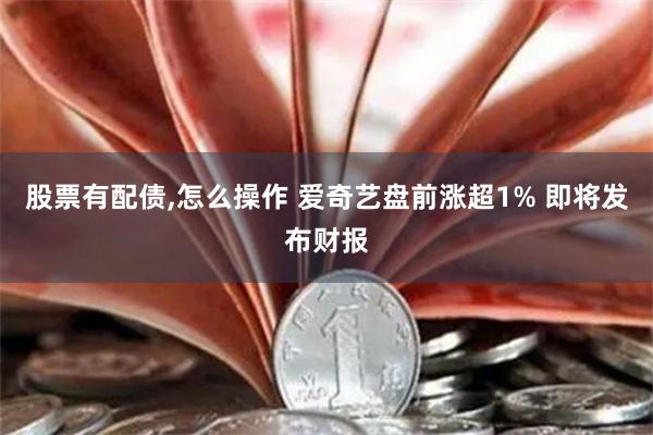 股票有配债,怎么操作 爱奇艺盘前涨超1% 即将发布财报