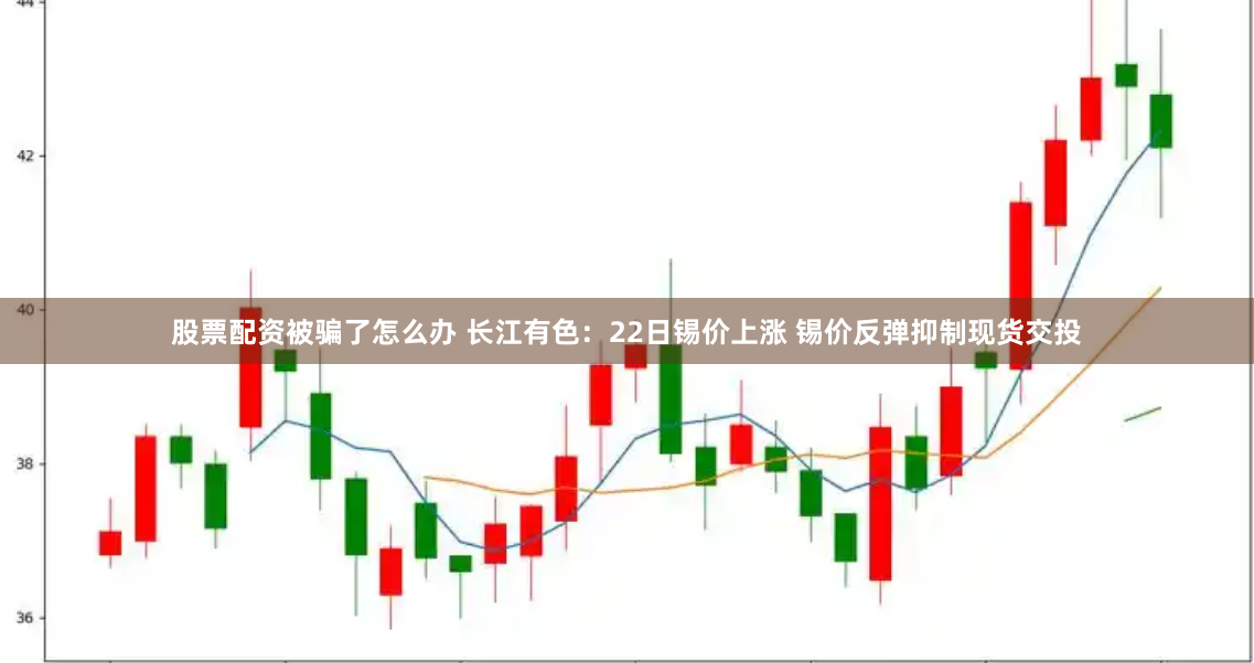 股票配资被骗了怎么办 长江有色：22日锡价上涨 锡价反弹抑制现货交投