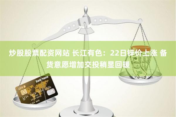 炒股股票配资网站 长江有色：22日锌价上涨 备货意愿增加交投稍显回暖