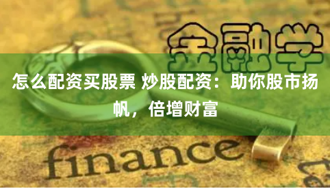 怎么配资买股票 炒股配资：助你股市扬帆，倍增财富