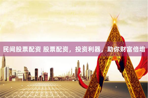 民间股票配资 股票配资，投资利器，助你财富倍增