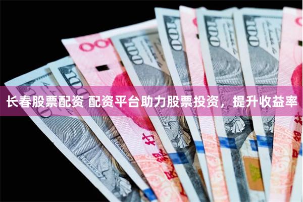 长春股票配资 配资平台助力股票投资，提升收益率