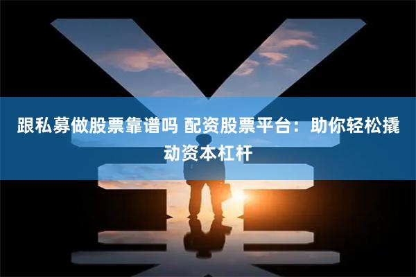 跟私募做股票靠谱吗 配资股票平台：助你轻松撬动资本杠杆