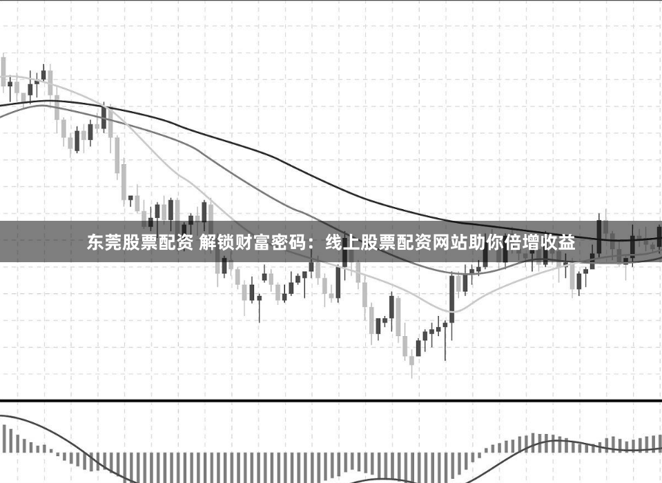 东莞股票配资 解锁财富密码：线上股票配资网站助你倍增收益