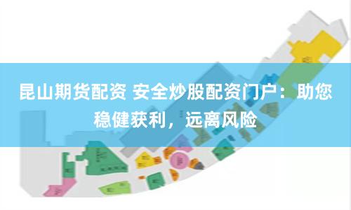 昆山期货配资 安全炒股配资门户：助您稳健获利，远离风险