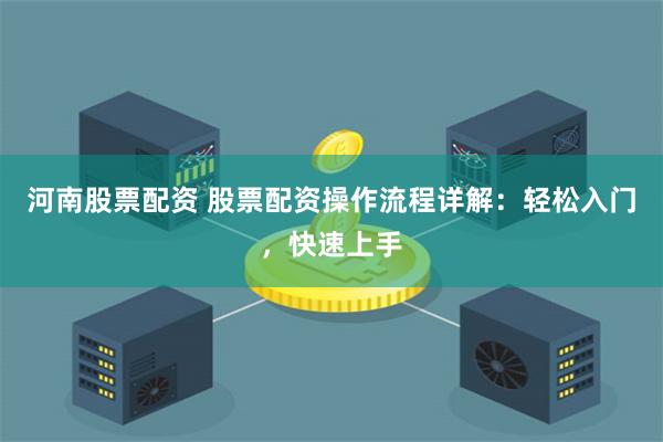 河南股票配资 股票配资操作流程详解：轻松入门，快速上手