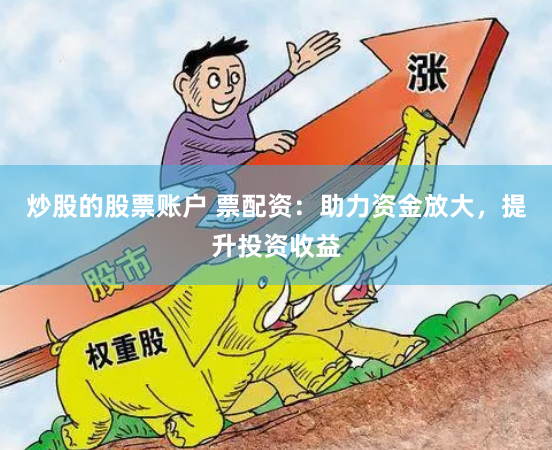 炒股的股票账户 票配资：助力资金放大，提升投资收益