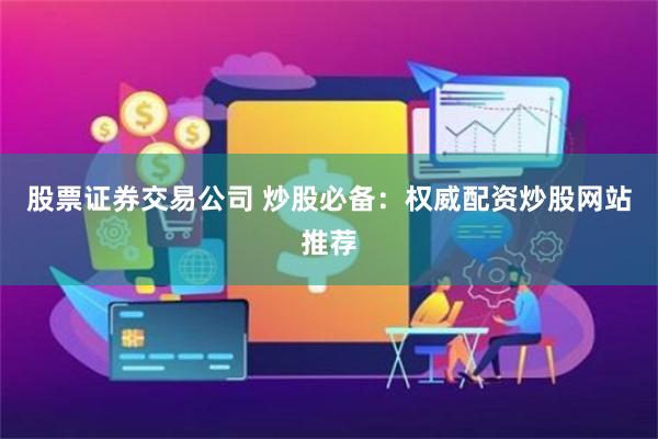 股票证券交易公司 炒股必备：权威配资炒股网站推荐