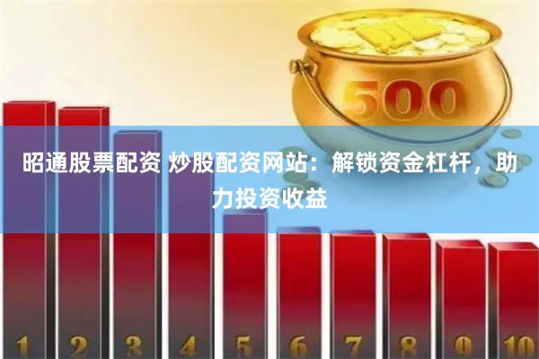 昭通股票配资 炒股配资网站：解锁资金杠杆，助力投资收益