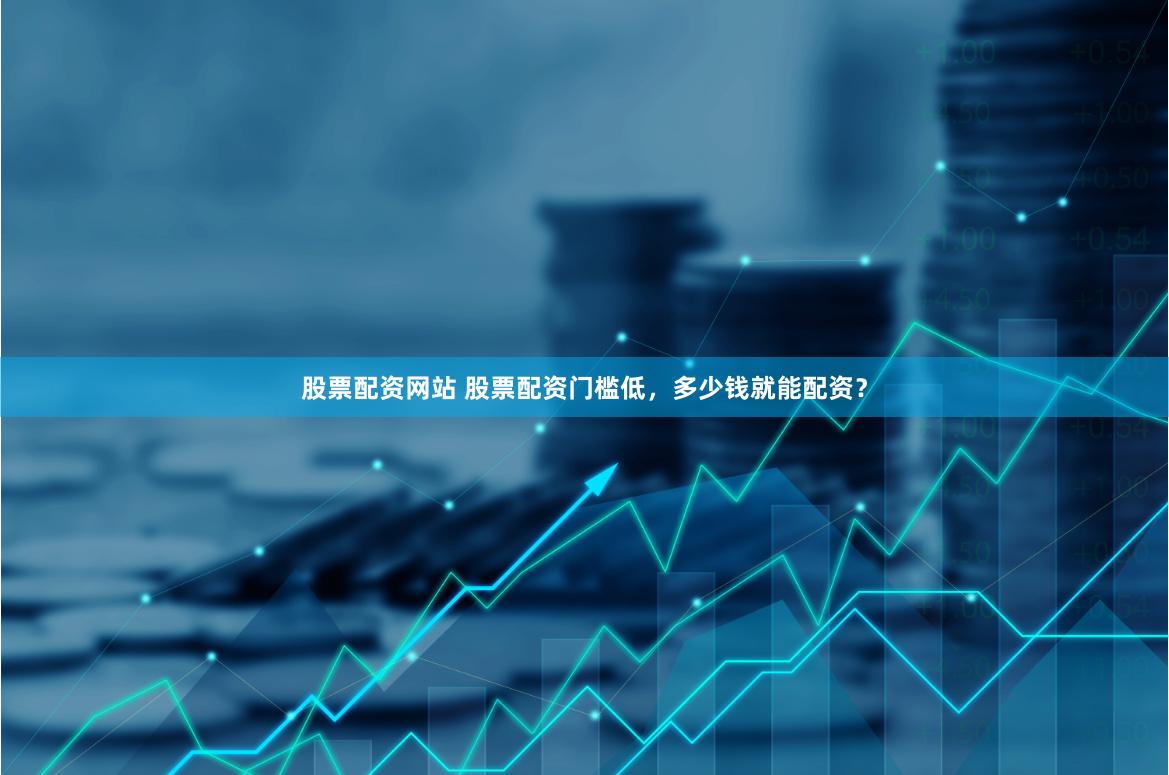 股票配资网站 股票配资门槛低，多少钱就能配资？