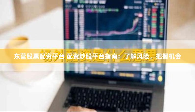 东营股票配资平台 配资炒股平台指南：了解风险，把握机会
