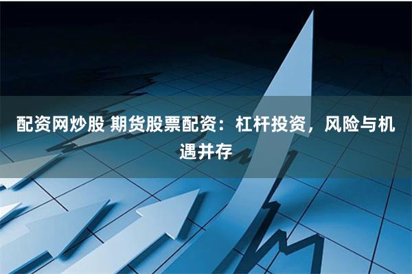 配资网炒股 期货股票配资：杠杆投资，风险与机遇并存