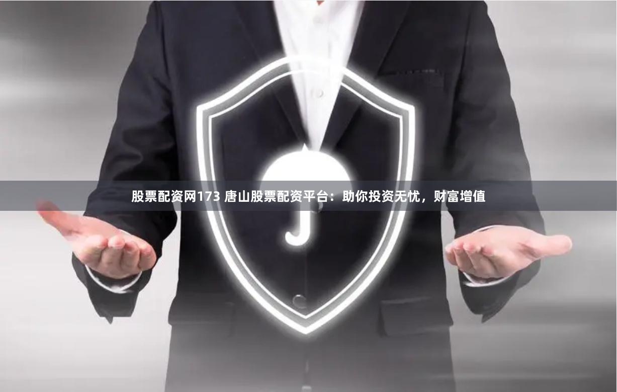 股票配资网173 唐山股票配资平台：助你投资无忧，财富增值