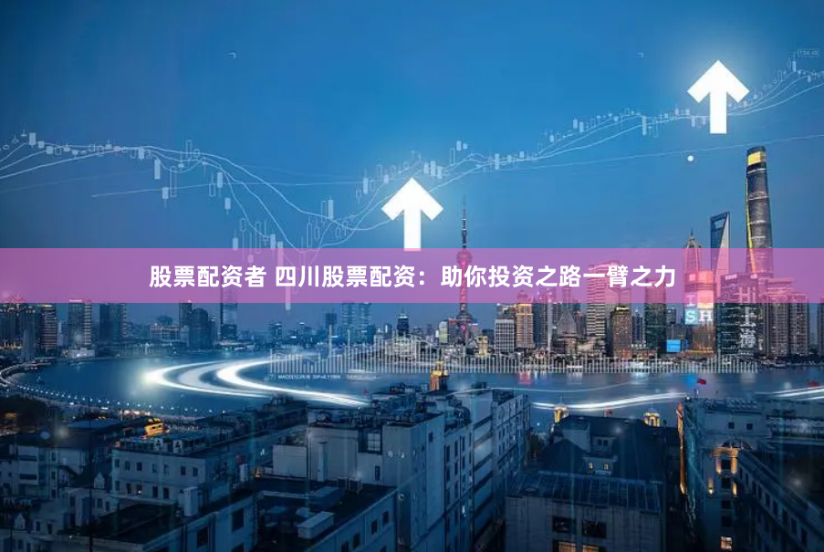 股票配资者 四川股票配资：助你投资之路一臂之力