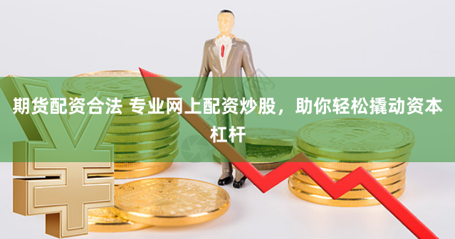 期货配资合法 专业网上配资炒股，助你轻松撬动资本杠杆