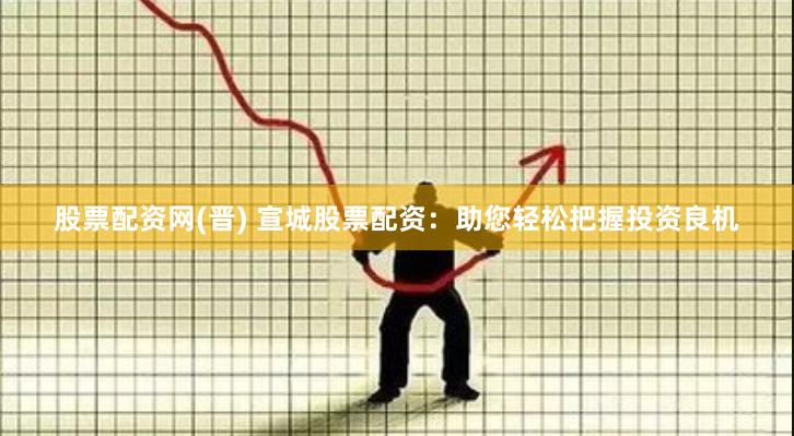 股票配资网(晋) 宣城股票配资：助您轻松把握投资良机