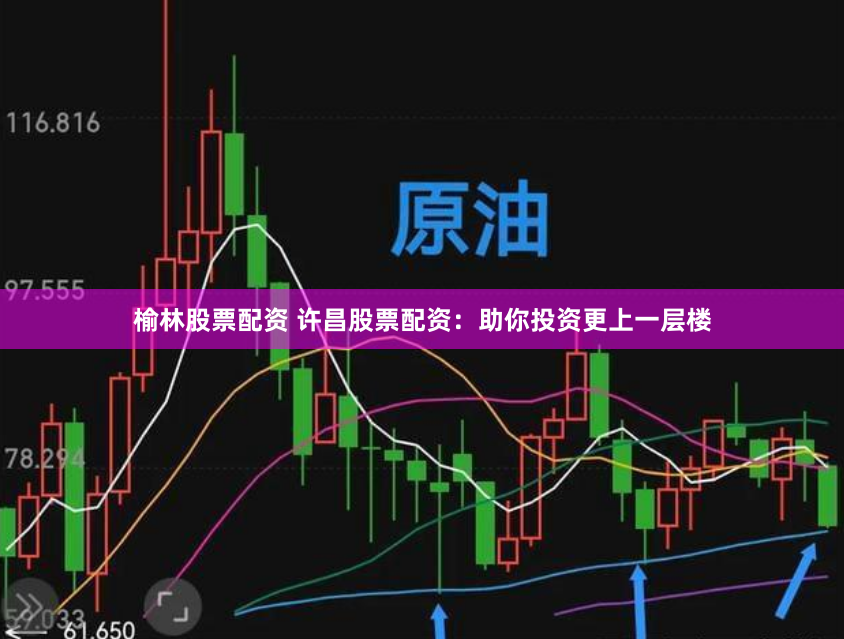 榆林股票配资 许昌股票配资：助你投资更上一层楼