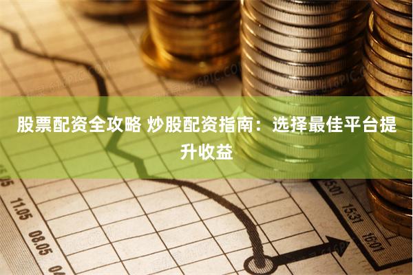 股票配资全攻略 炒股配资指南：选择最佳平台提升收益