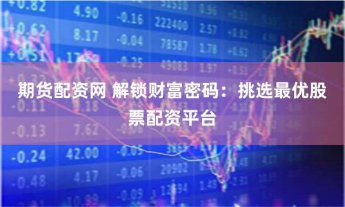 期货配资网 解锁财富密码：挑选最优股票配资平台