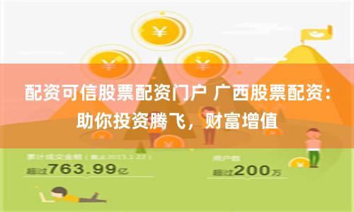 配资可信股票配资门户 广西股票配资：助你投资腾飞，财富增值