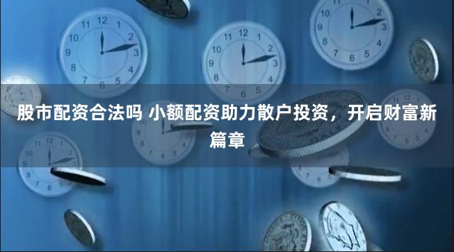 股市配资合法吗 小额配资助力散户投资，开启财富新篇章