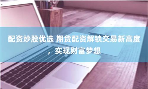 配资炒股优选 期货配资解锁交易新高度，实现财富梦想