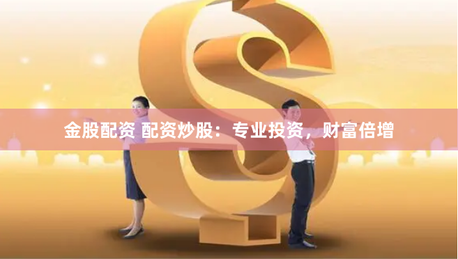 金股配资 配资炒股：专业投资，财富倍增