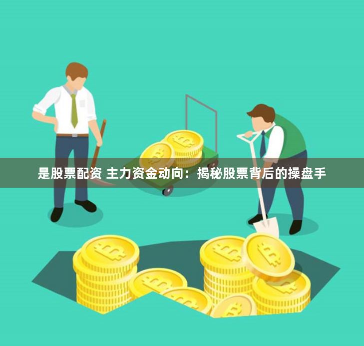 是股票配资 主力资金动向：揭秘股票背后的操盘手