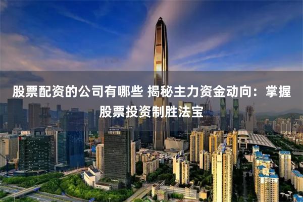 股票配资的公司有哪些 揭秘主力资金动向：掌握股票投资制胜法宝