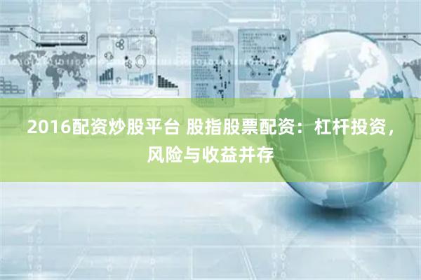 2016配资炒股平台 股指股票配资：杠杆投资，风险与收益并存