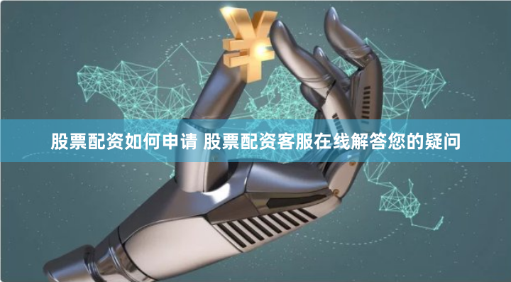 股票配资如何申请 股票配资客服在线解答您的疑问