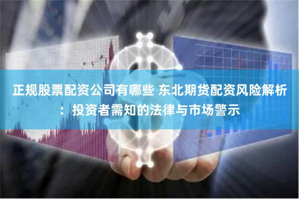 正规股票配资公司有哪些 东北期货配资风险解析：投资者需知的法律与市场警示