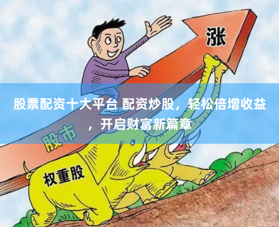 股票配资十大平台 配资炒股，轻松倍增收益，开启财富新篇章