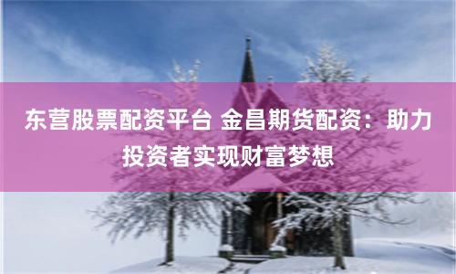 东营股票配资平台 金昌期货配资：助力投资者实现财富梦想