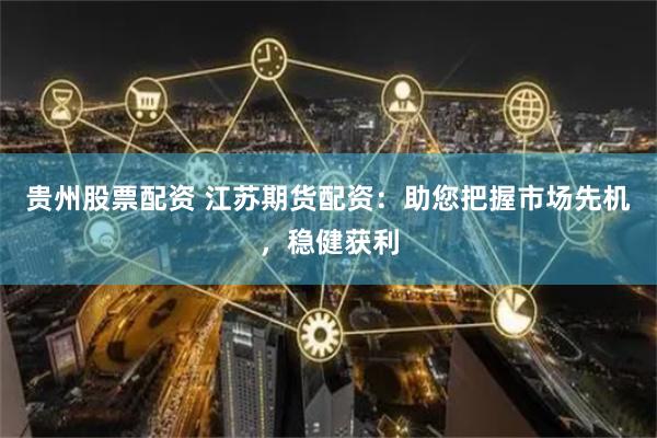 贵州股票配资 江苏期货配资：助您把握市场先机，稳健获利