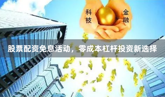 股票配资免息活动，零成本杠杆投资新选择