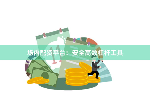 场内配资平台：安全高效杠杆工具