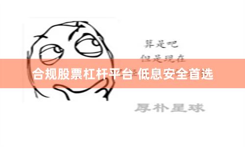 合规股票杠杆平台 低息安全首选