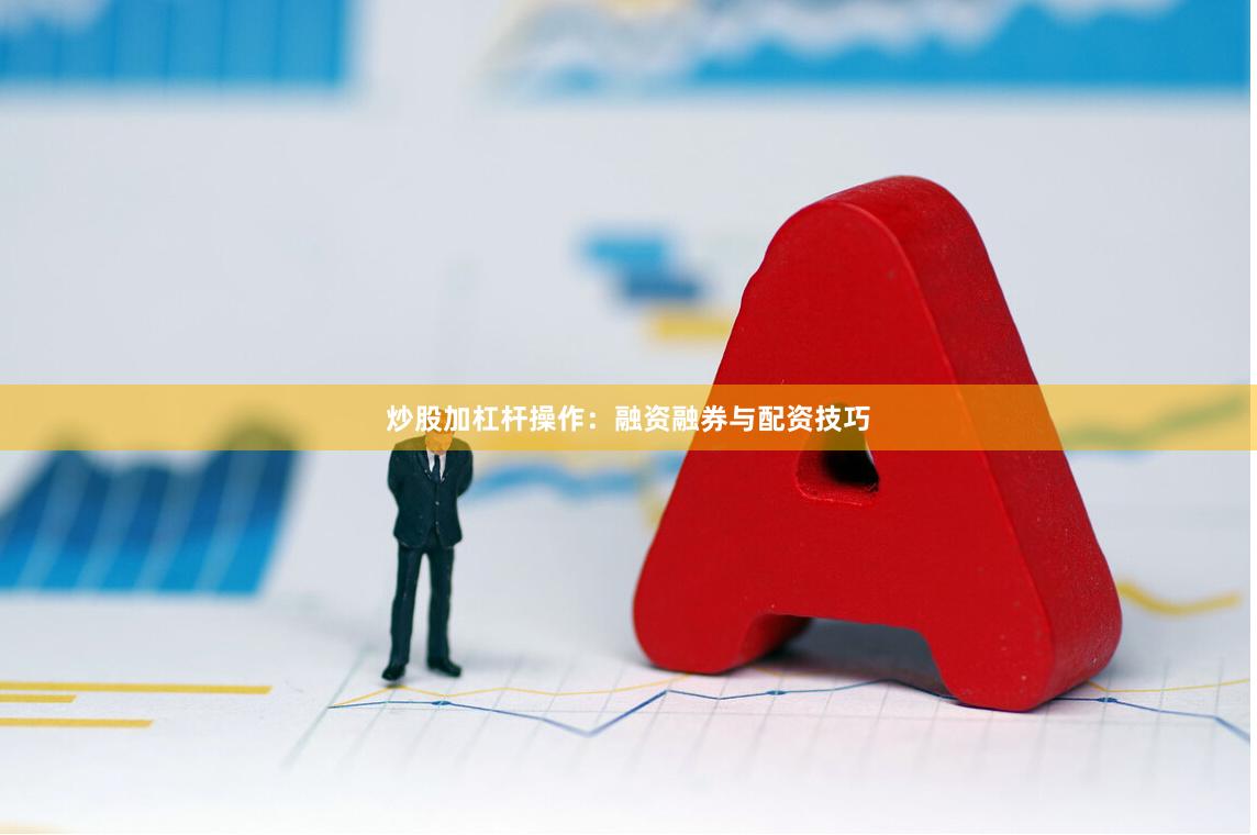炒股加杠杆操作：融资融券与配资技巧