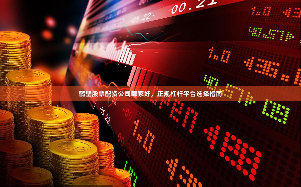 鹤壁股票配资公司哪家好，正规杠杆平台选择指南