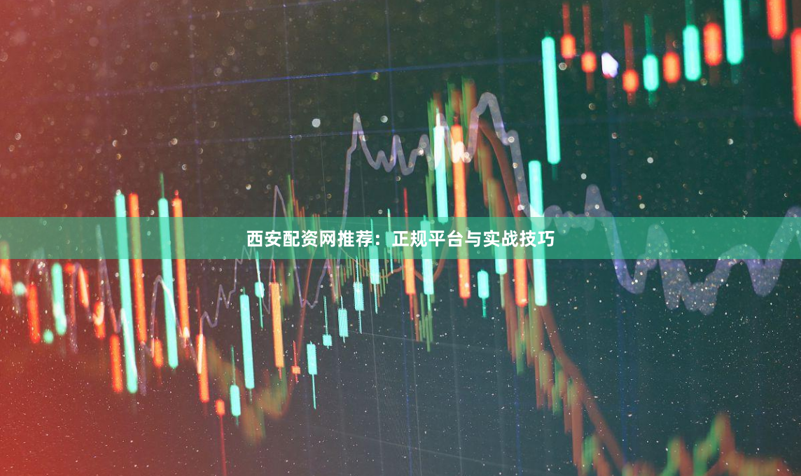 西安配资网推荐：正规平台与实战技巧