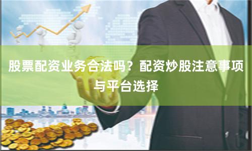 股票配资业务合法吗？配资炒股注意事项与平台选择