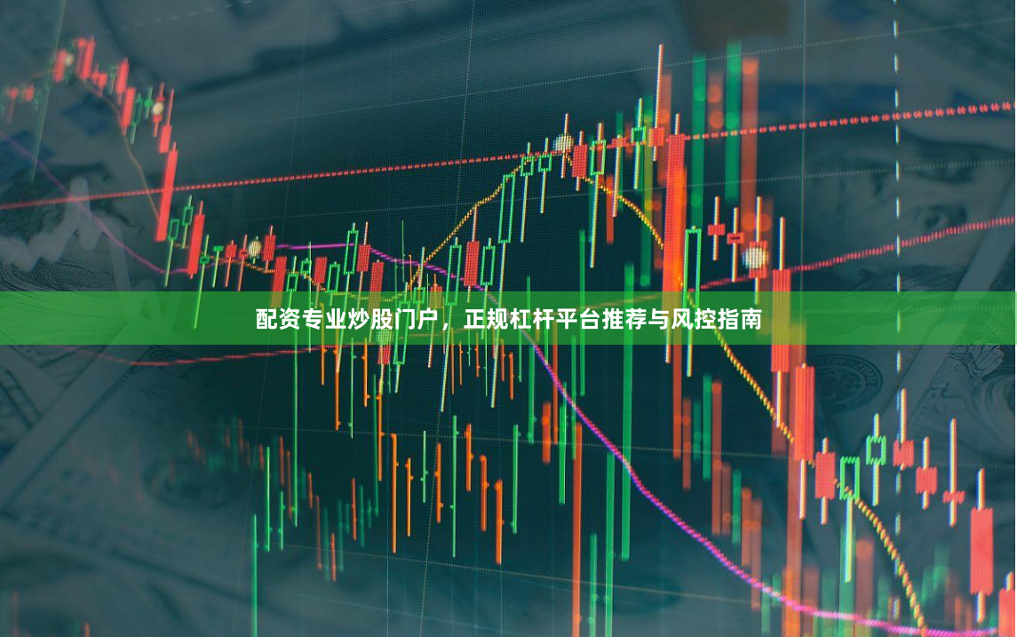 配资专业炒股门户，正规杠杆平台推荐与风控指南