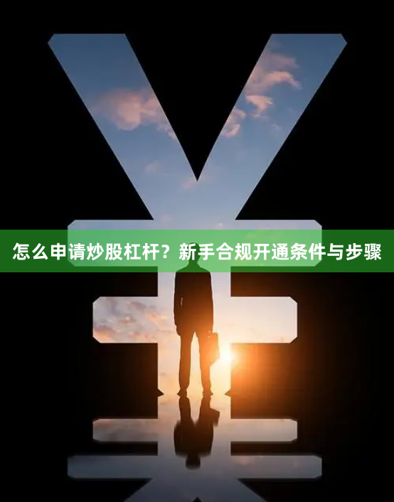 怎么申请炒股杠杆？新手合规开通条件与步骤