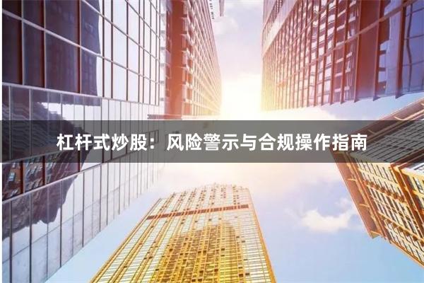 杠杆式炒股：风险警示与合规操作指南